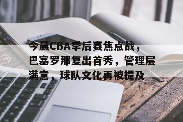 关于今晨CBA季后赛焦点战，巴塞罗那复出首秀，管理层满意，球队文化再被提及的信息-九游彩票